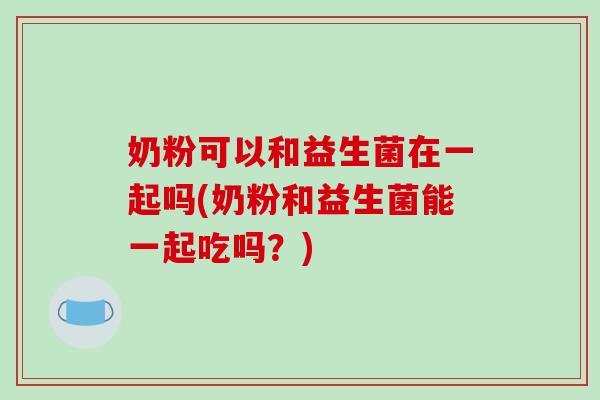 奶粉可以和益生菌在一起吗(奶粉和益生菌能一起吃吗？)