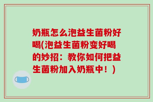 奶瓶怎么泡益生菌粉好喝(泡益生菌粉变好喝的妙招：教你如何把益生菌粉加入奶瓶中！)