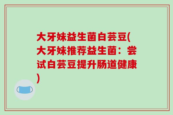 大牙妹益生菌白芸豆(大牙妹推荐益生菌：尝试白芸豆提升肠道健康)