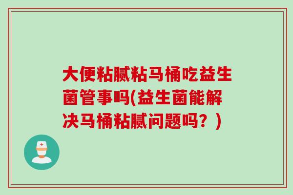 大便粘腻粘马桶吃益生菌管事吗(益生菌能解决马桶粘腻问题吗？)