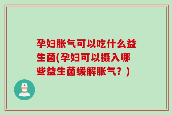 孕妇胀气可以吃什么益生菌(孕妇可以摄入哪些益生菌缓解胀气？)