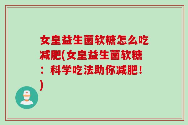 女皇益生菌软糖怎么吃减肥(女皇益生菌软糖：科学吃法助你减肥！)