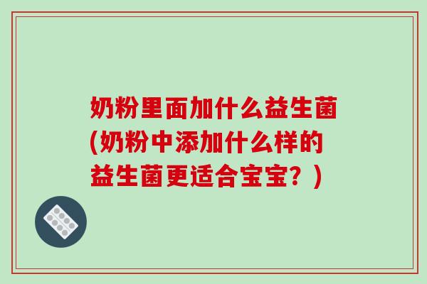 奶粉里面加什么益生菌(奶粉中添加什么样的益生菌更适合宝宝？)