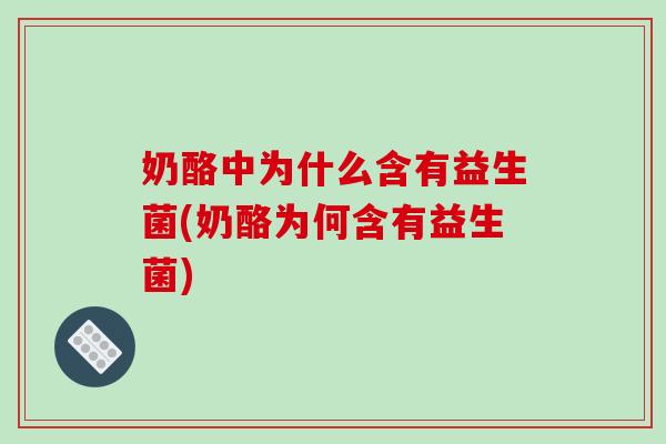 奶酪中为什么含有益生菌(奶酪为何含有益生菌)