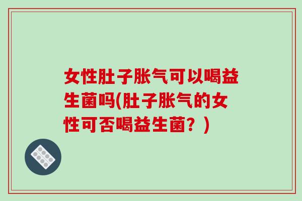 女性肚子胀气可以喝益生菌吗(肚子胀气的女性可否喝益生菌？)