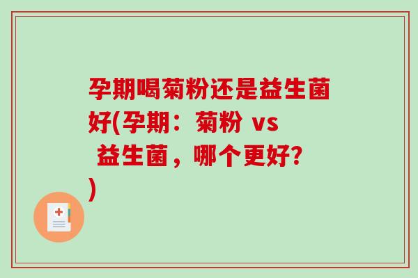 孕期喝菊粉还是益生菌好(孕期:菊粉 vs 益生菌,哪个更好?) 孕期喝菊粉还是益生菌好(孕期:菊粉 vs 益生菌,哪个更好?)