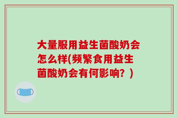 大量服用益生菌酸奶会怎么样(频繁食用益生菌酸奶会有何影响？)