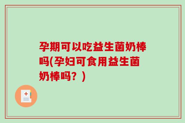 孕期可以吃益生菌奶棒吗(孕妇可食用益生菌奶棒吗？)