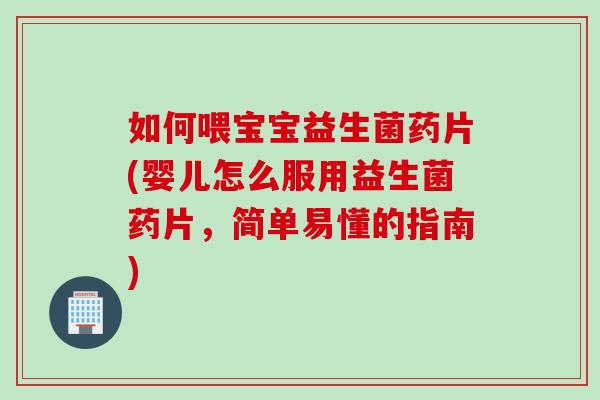 如何喂宝宝益生菌药片(婴儿怎么服用益生菌药片，简单易懂的指南)