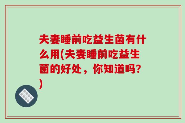 夫妻睡前吃益生菌有什么用(夫妻睡前吃益生菌的好处，你知道吗？)