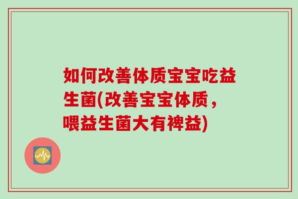 如何改善体质宝宝吃益生菌(改善宝宝体质，喂益生菌大有裨益)
