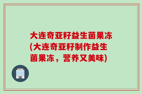 大连奇亚籽益生菌果冻(大连奇亚籽制作益生菌果冻，营养又美味)