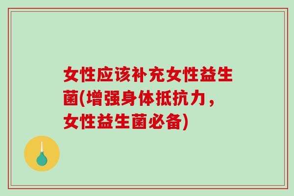 女性应该补充女性益生菌(增强身体抵抗力，女性益生菌必备)