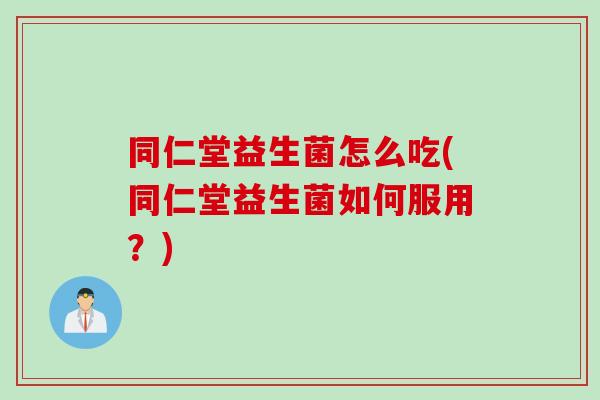 同仁堂益生菌怎么吃(同仁堂益生菌如何服用？)