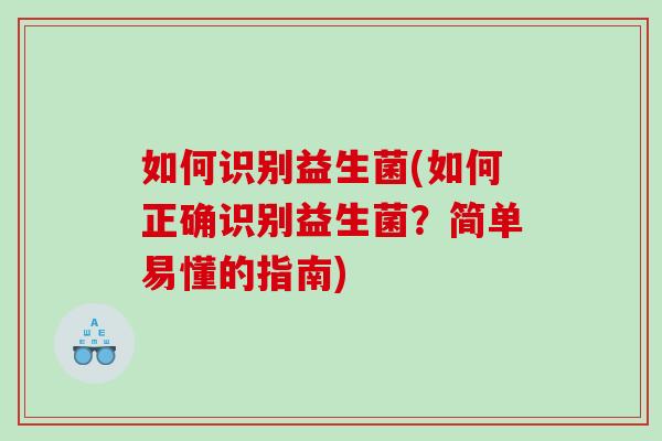 如何识别益生菌(如何正确识别益生菌？简单易懂的指南)