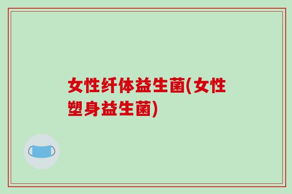 女性纤体益生菌(女性塑身益生菌)