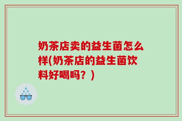 奶茶店卖的益生菌怎么样(奶茶店的益生菌饮料好喝吗？)