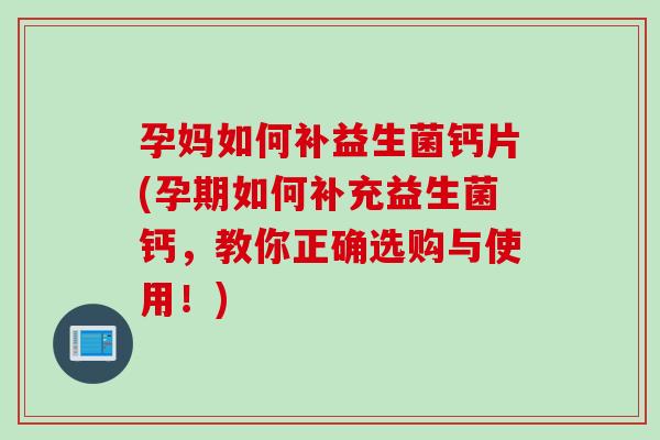孕妈如何补益生菌钙片(孕期如何补充益生菌钙，教你正确选购与使用！)