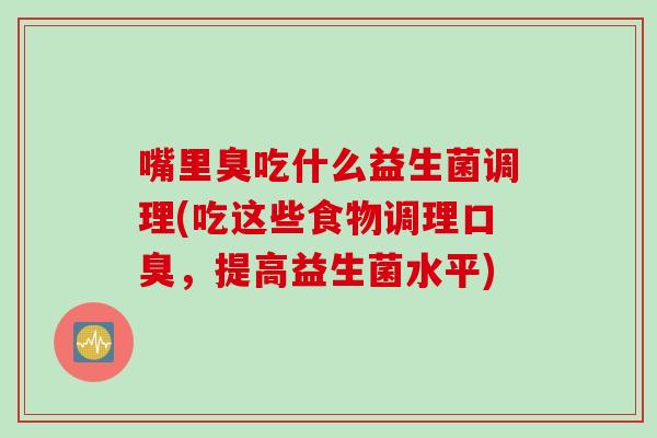 嘴里臭吃什么益生菌调理(吃这些食物调理口臭，提高益生菌水平)