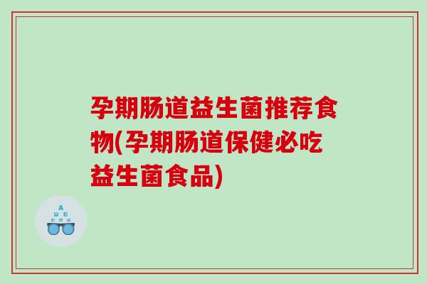 孕期肠道益生菌推荐食物(孕期肠道保健必吃益生菌食品) 孕期肠道益生菌推荐食物(孕期肠道保健必吃益生菌食品)