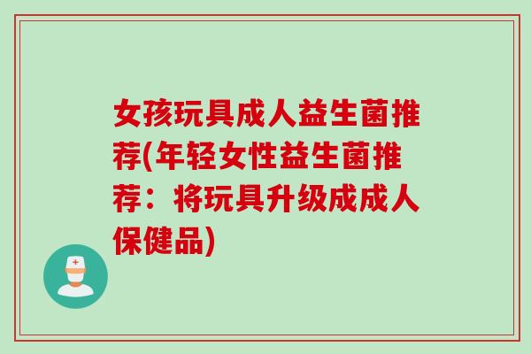 女孩玩具成人益生菌推荐(年轻女性益生菌推荐：将玩具升级成成人保健品)