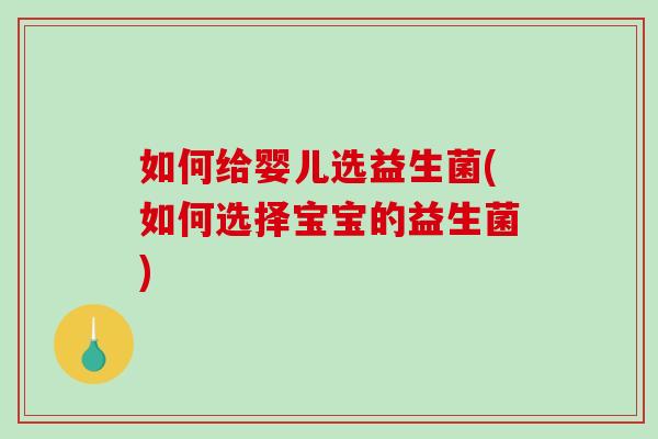 如何给婴儿选益生菌(如何选择宝宝的益生菌) 如何给婴儿选益生菌(如何选择宝宝的益生菌)