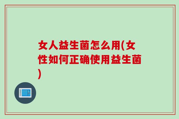 女人益生菌怎么用(女性如何正确使用益生菌)