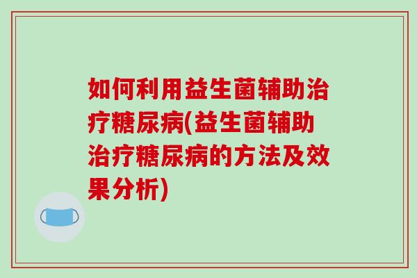如何利用益生菌辅助治疗糖尿病(益生菌辅助治疗糖尿病的方法及效果分析)