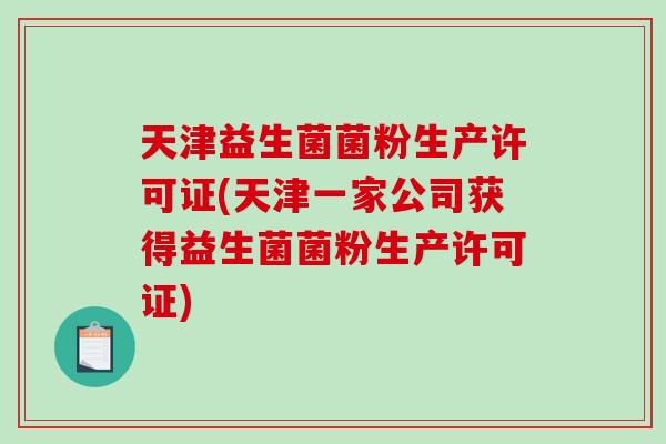 天津益生菌菌粉生产许可证(天津一家公司获得益生菌菌粉生产许可证)