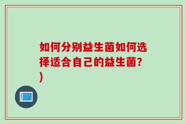 如何分别益生菌如何选择适合自己的益生菌？)