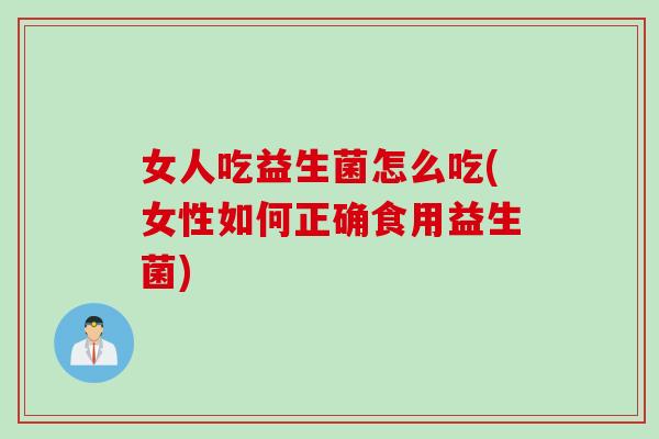 女人吃益生菌怎么吃(女性如何正确食用益生菌)