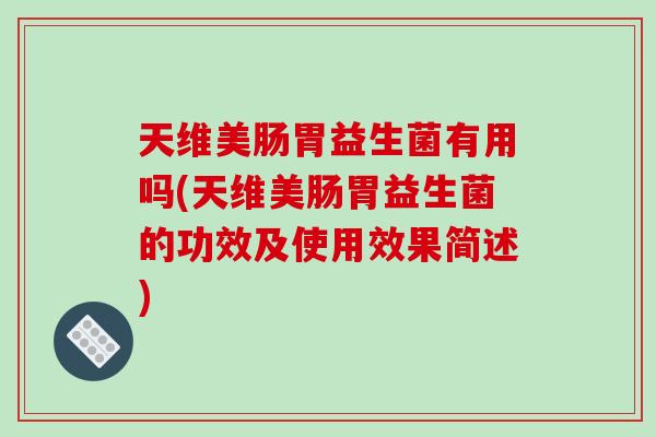 天维美肠胃益生菌有用吗(天维美肠胃益生菌的功效及使用效果简述)