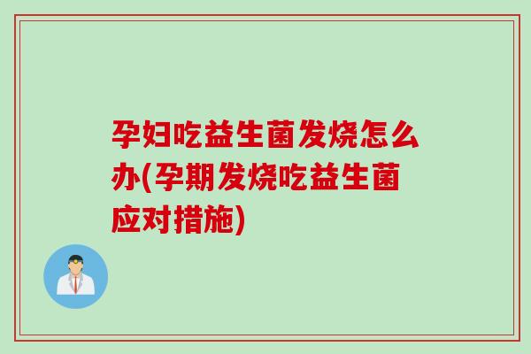 孕妇吃益生菌发烧怎么办(孕期发烧吃益生菌应对措施)