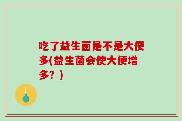 吃了益生菌是不是大便多(益生菌会使大便增多？)