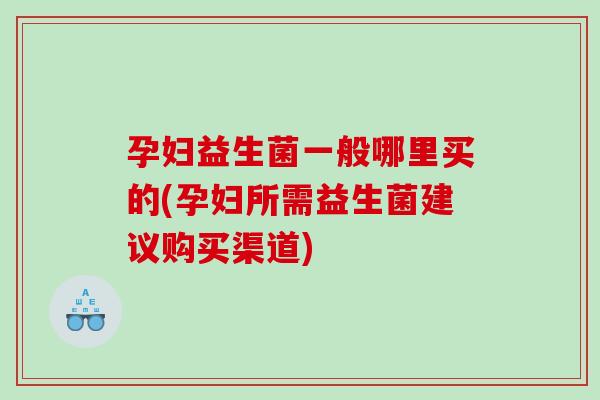 孕妇益生菌一般哪里买的(孕妇所需益生菌建议购买渠道) 孕妇益生菌一般哪里买的(孕妇所需益生菌建议购买渠道)