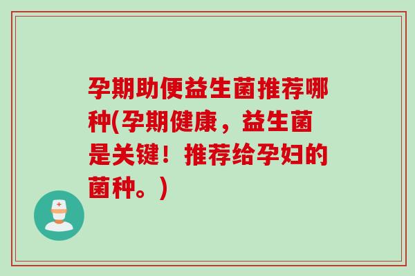 孕期助便益生菌推荐哪种(孕期健康，益生菌是关键！推荐给孕妇的菌种。)
