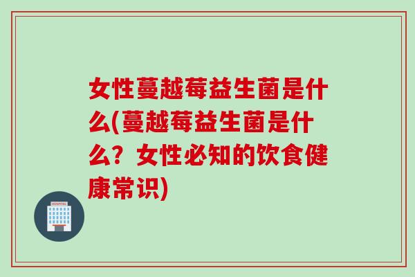 女性蔓越莓益生菌是什么(蔓越莓益生菌是什么？女性必知的饮食健康常识)