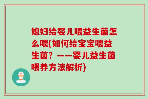 媳妇给婴儿喂益生菌怎么喂(如何给宝宝喂益生菌？——婴儿益生菌喂养方法解析)