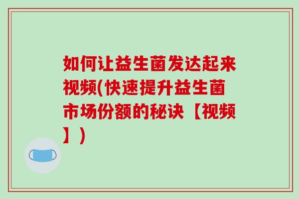 如何让益生菌发达起来视频(快速提升益生菌市场份额的秘诀【视频】)