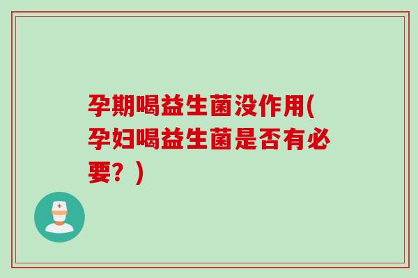 孕期喝益生菌没作用(孕妇喝益生菌是否有必要？)