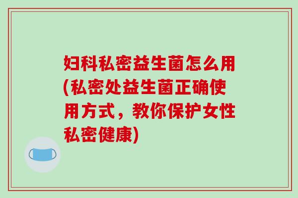 私密益生菌怎么用(私密处益生菌正确使用方式，教你保护女性私密健康)