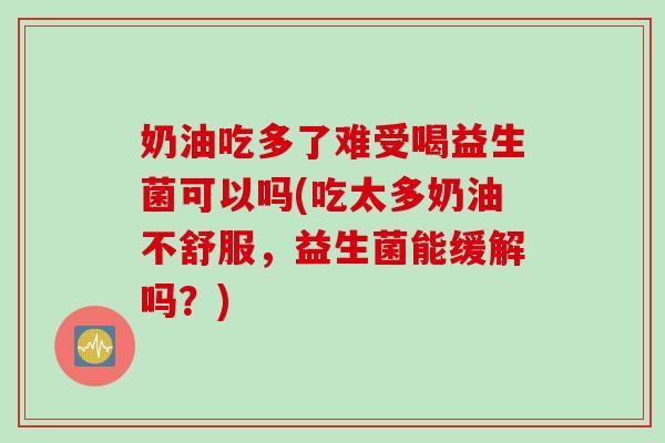 奶油吃多了难受喝益生菌可以吗(吃太多奶油不舒服,益生菌能缓解吗?) 奶油吃多了难受喝益生菌可以吗(吃太多奶油不舒服,益生菌能缓解吗?)