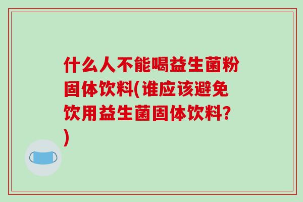什么人不能喝益生菌粉固体饮料(谁应该避免饮用益生菌固体饮料？)