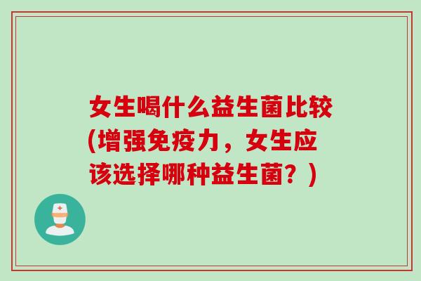 女生喝什么益生菌比较(增强免疫力，女生应该选择哪种益生菌？)