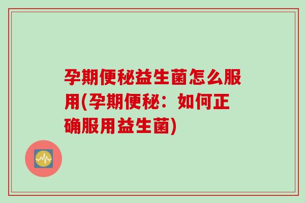 孕期益生菌怎么服用(孕期:如何正确服用益生菌) 孕期益生菌怎么服用(孕期:如何正确服用益生菌)