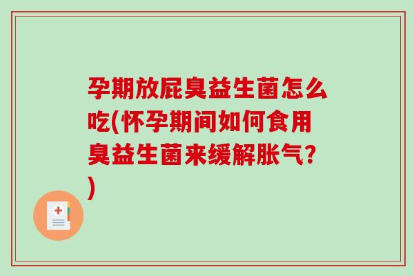 孕期放屁臭益生菌怎么吃(怀孕期间如何食用臭益生菌来缓解胀气？)