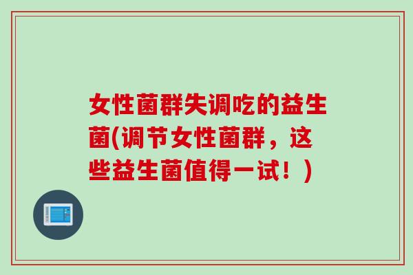 女性菌群失调吃的益生菌(调节女性菌群，这些益生菌值得一试！)