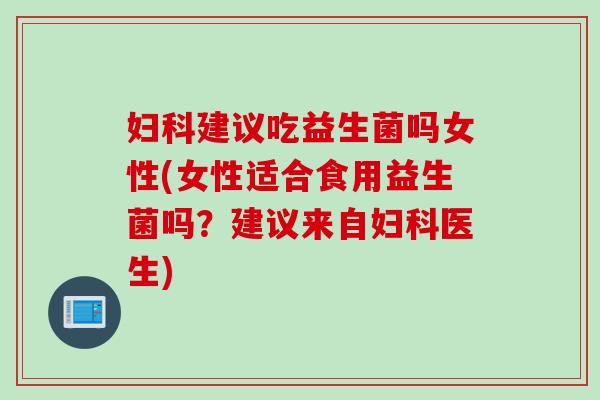 妇科建议吃益生菌吗女性(女性适合食用益生菌吗？建议来自妇科医生)