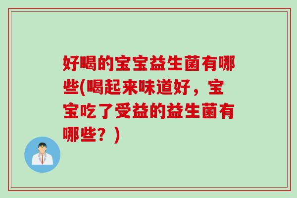 好喝的宝宝益生菌有哪些(喝起来味道好，宝宝吃了受益的益生菌有哪些？)