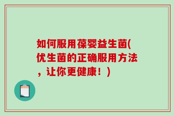 如何服用葆婴益生菌(优生菌的正确服用方法，让你更健康！)